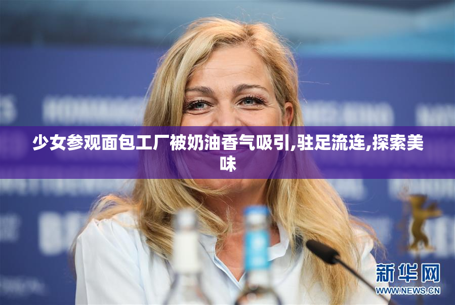 少女参观面包工厂被奶油香气吸引,驻足流连,探索美味