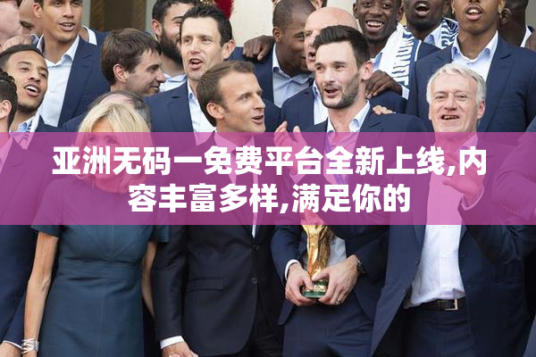 亚洲无码一免费平台全新上线,内容丰富多样,满足你的