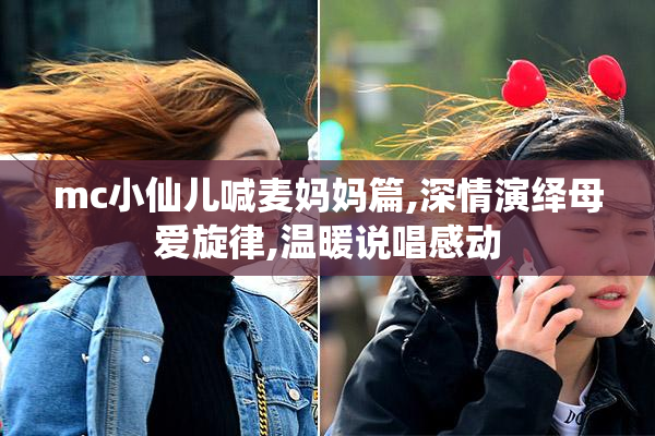 mc小仙儿喊麦妈妈篇,深情演绎母爱旋律,温暖说唱感动