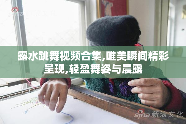 露水跳舞视频合集,唯美瞬间精彩呈现,轻盈舞姿与晨露