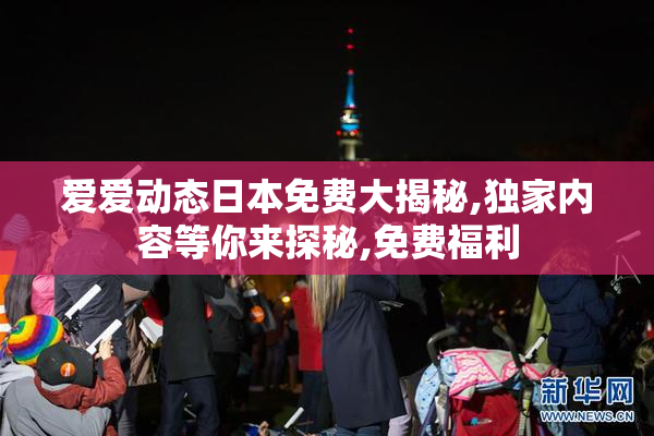 爱爱动态日本免费大揭秘,独家内容等你来探秘,免费福利