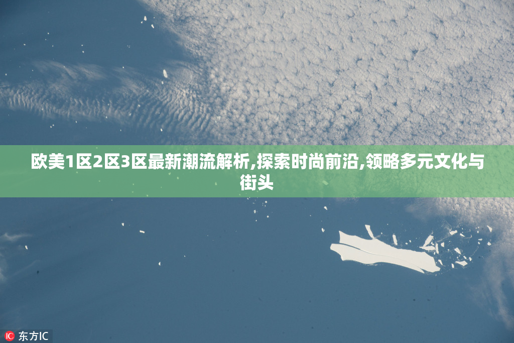 欧美1区2区3区最新潮流解析,探索时尚前沿,领略多元文化与街头