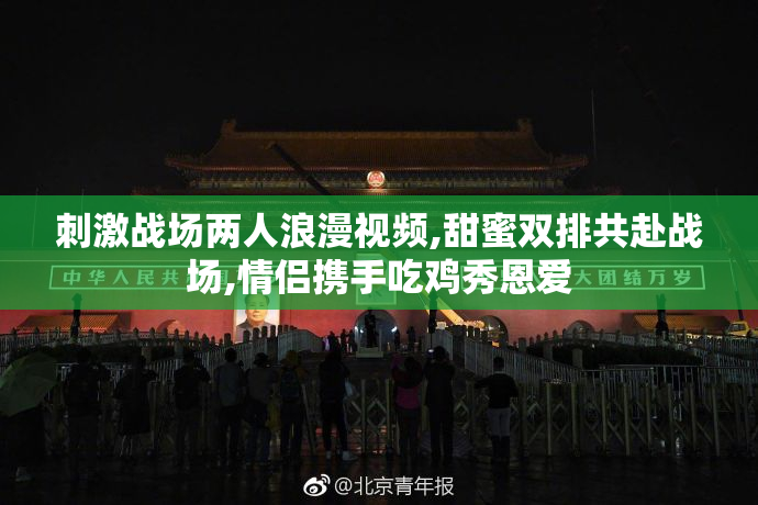 刺激战场两人浪漫视频,甜蜜双排共赴战场,情侣携手吃鸡秀恩爱