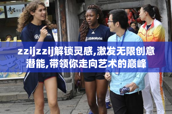 zzijzzij解锁灵感,激发无限创意潜能,带领你走向艺术的巅峰