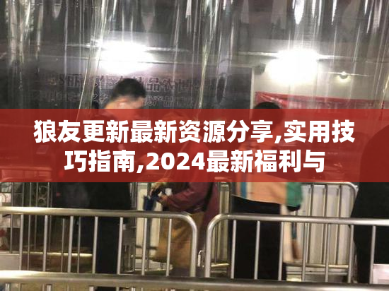 狼友更新最新资源分享,实用技巧指南,2024最新福利与