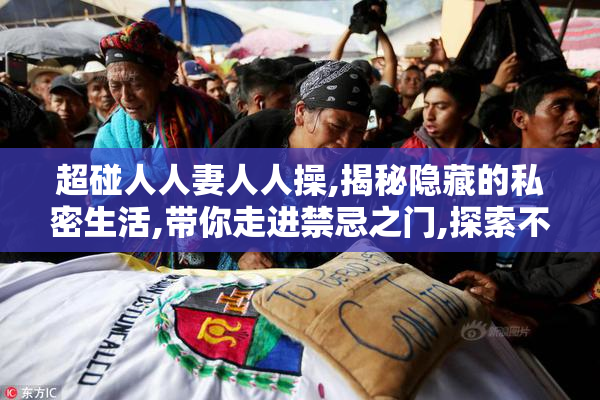 超碰人人妻人人操,揭秘隐藏的私密生活,带你走进禁忌之门,探索不