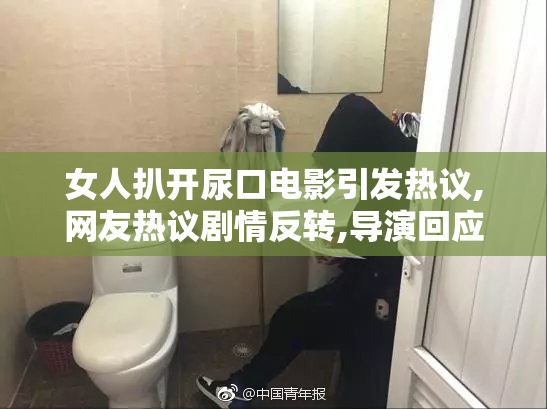 女人扒开尿口电影引发热议,网友热议剧情反转,导演回应