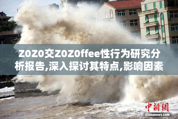 Z0Z0交Z0Z0ffee性行为研究分析报告,深入探讨其特点,影响因素及