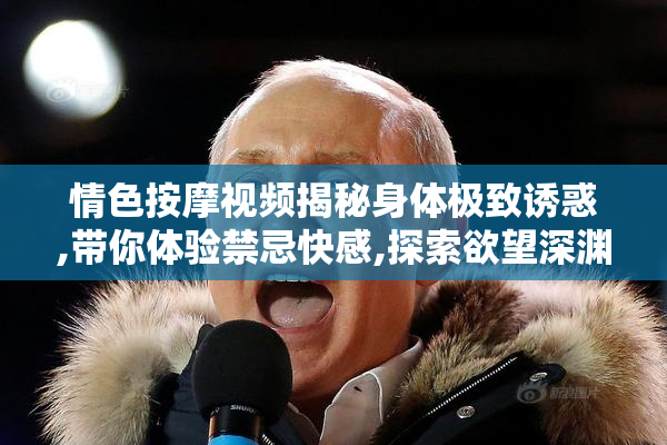 情色按摩视频揭秘身体极致诱惑,带你体验禁忌快感,探索欲望深渊