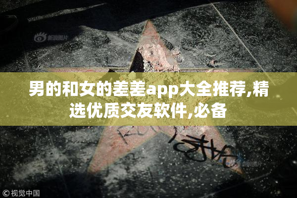 男的和女的差差app大全推荐,精选优质交友软件,必备