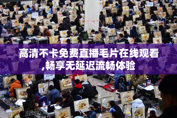 高清不卡免费直播毛片在线观看,畅享无延迟流畅体验