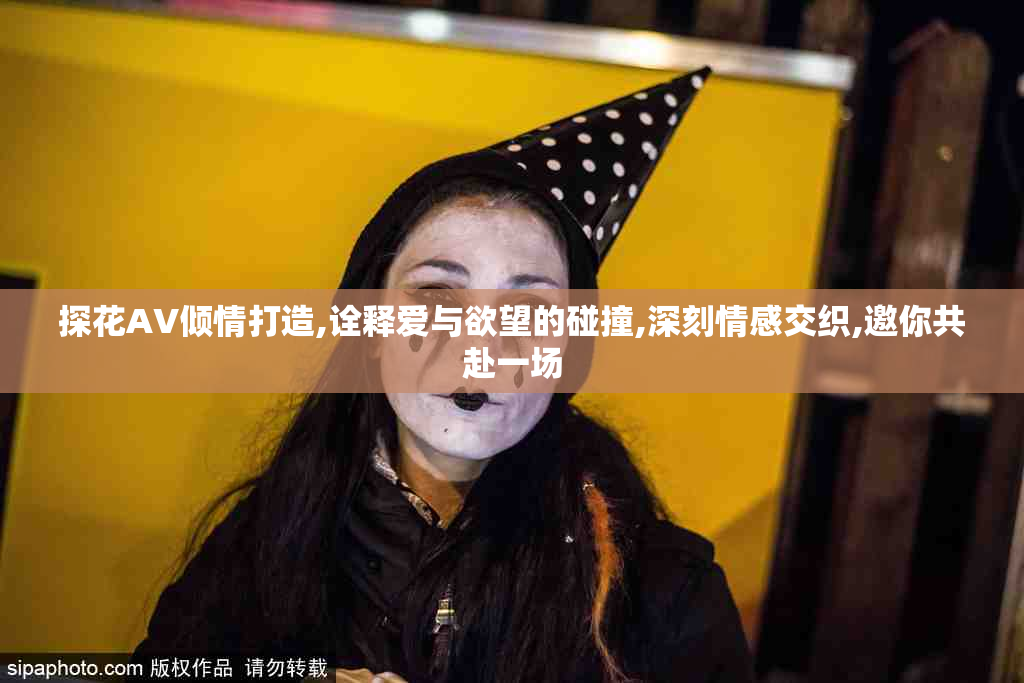 探花AV倾情打造,诠释爱与欲望的碰撞,深刻情感交织,邀你共赴一场