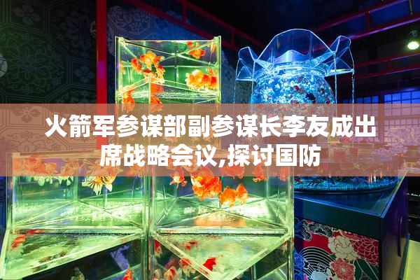 火箭军参谋部副参谋长李友成出席战略会议,探讨国防