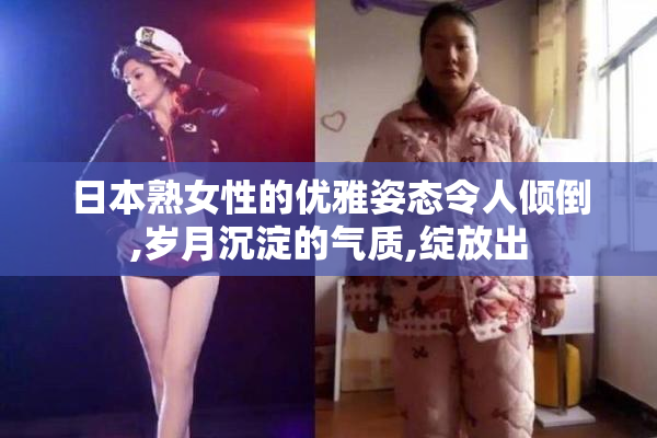 日本熟女性的优雅姿态令人倾倒,岁月沉淀的气质,绽放出