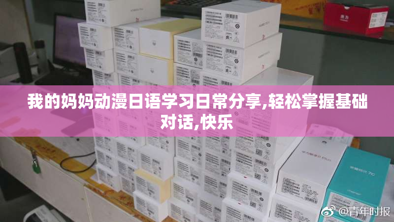 我的妈妈动漫日语学习日常分享,轻松掌握基础对话,快乐