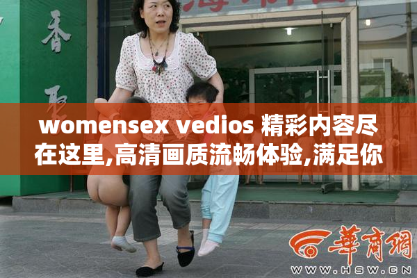 womensex vedios 精彩内容尽在这里,高清画质流畅体验,满足你的