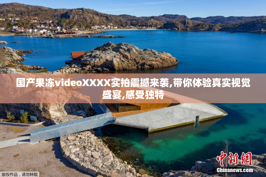 国产果冻videoXXXX实拍震撼来袭,带你体验真实视觉盛宴,感受独特
