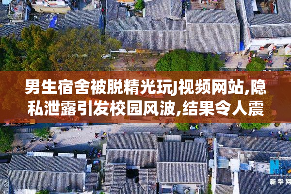 男生宿舍被脱精光玩J视频网站,隐私泄露引发校园风波,结果令人震惊