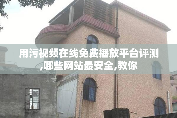 用污视频在线免费播放平台评测,哪些网站最安全,教你