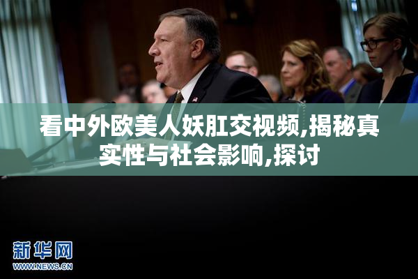 看中外欧美人妖肛交视频,揭秘真实性与社会影响,探讨