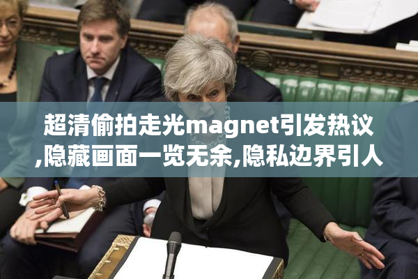 超清偷拍走光magnet引发热议,隐藏画面一览无余,隐私边界引人深思