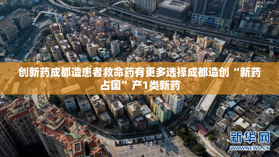 创新药成都造患者救命药有更多选择成都造创“新药占国”产1类新药