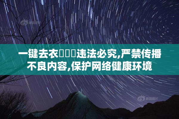 一键去衣❌❌❌违法必究,严禁传播不良内容,保护网络健康环境