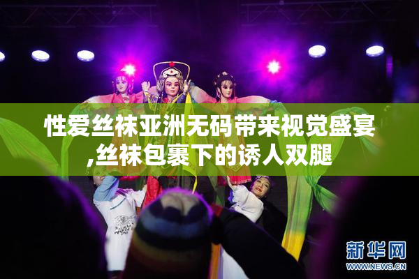 性爱丝袜亚洲无码带来视觉盛宴,丝袜包裹下的诱人双腿
