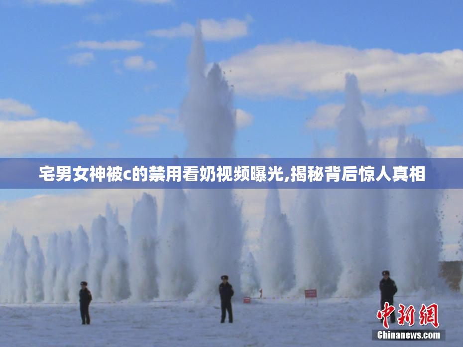宅男女神被c的禁用看奶视频曝光,揭秘背后惊人真相