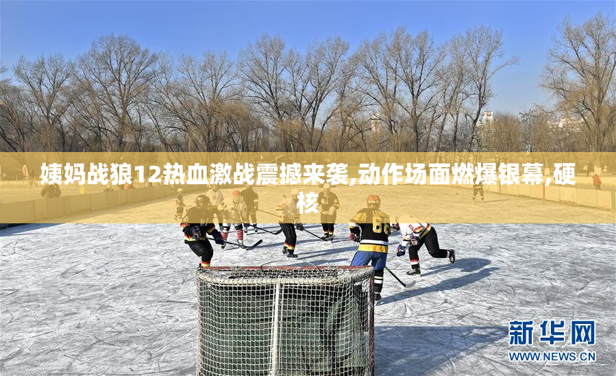姨妈战狼12热血激战震撼来袭,动作场面燃爆银幕,硬核