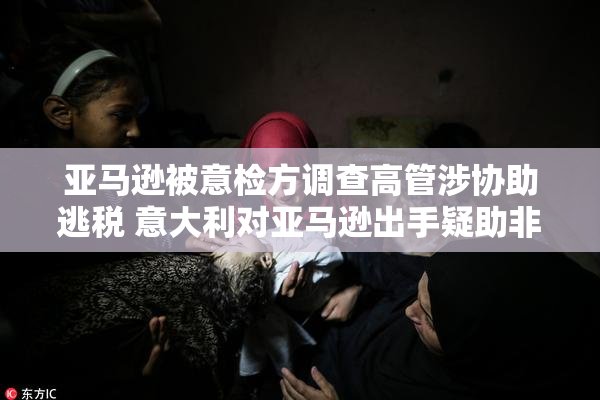 亚马逊被意检方调查高管涉协助逃税 意大利对亚马逊出手疑助非欧盟