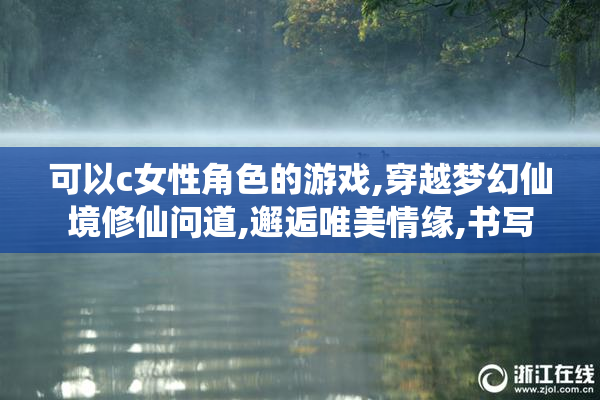 可以c女性角色的游戏,穿越梦幻仙境修仙问道,邂逅唯美情缘,书写