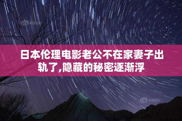 日本伦理电影老公不在家妻子出轨了,隐藏的秘密逐渐浮