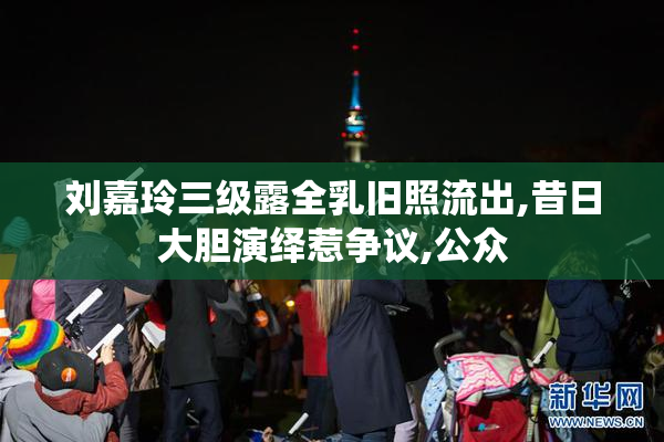 刘嘉玲三级露全乳旧照流出,昔日大胆演绎惹争议,公众
