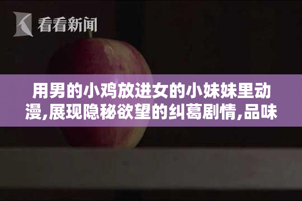 用男的小鸡放进女的小妹妹里动漫,展现隐秘欲望的纠葛剧情,品味