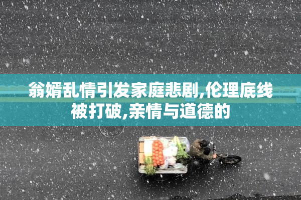 翁婿乱情引发家庭悲剧,伦理底线被打破,亲情与道德的