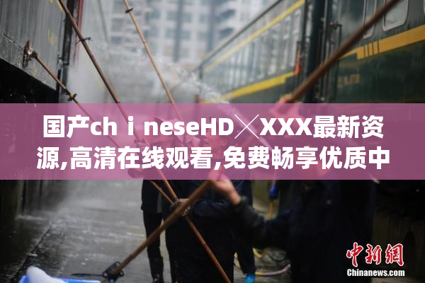 国产chⅰneseHD╳XXX最新资源,高清在线观看,免费畅享优质中文影视