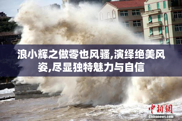 浪小辉之做零也风骚,演绎绝美风姿,尽显独特魅力与自信