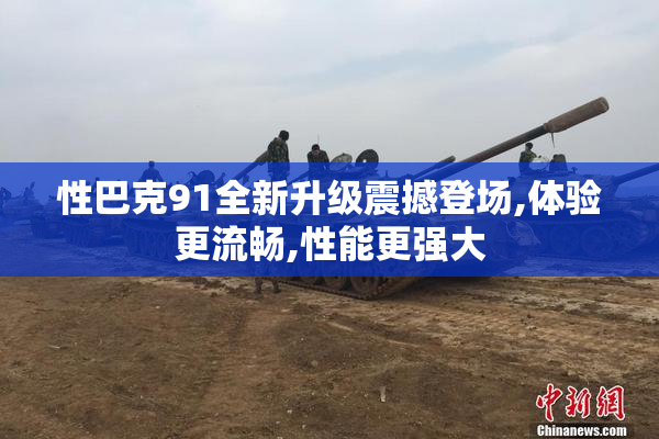 性巴克91全新升级震撼登场,体验更流畅,性能更强大