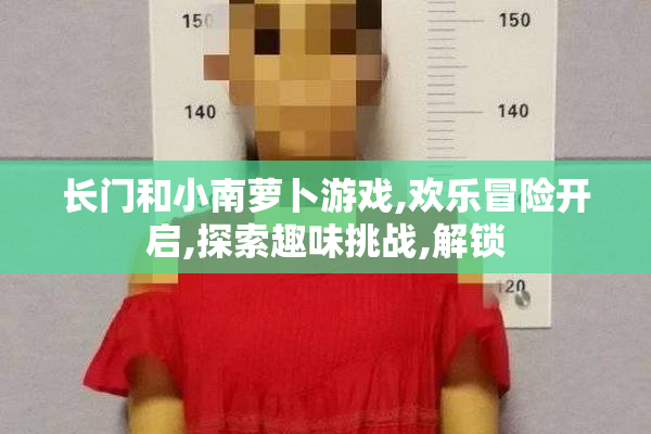 长门和小南萝卜游戏,欢乐冒险开启,探索趣味挑战,解锁