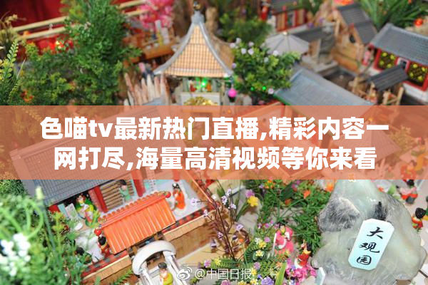 色喵tv最新热门直播,精彩内容一网打尽,海量高清视频等你来看