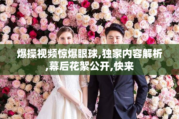 爆操视频惊爆眼球,独家内容解析,幕后花絮公开,快来