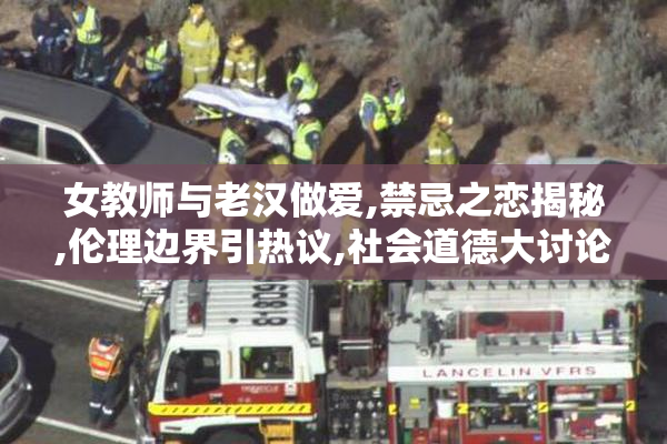 女教师与老汉做爱,禁忌之恋揭秘,伦理边界引热议,社会道德大讨论
