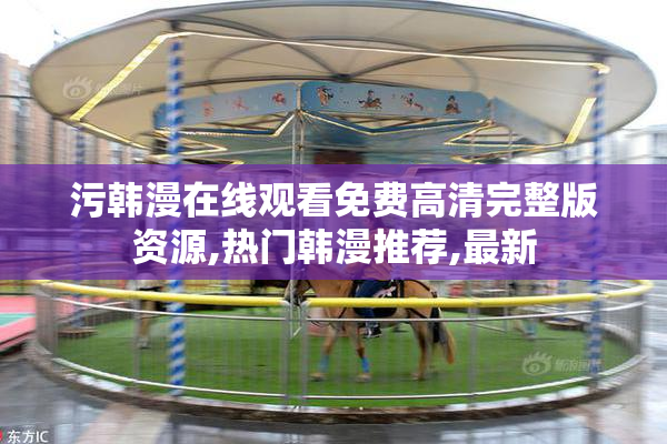 污韩漫在线观看免费高清完整版资源,热门韩漫推荐,最新