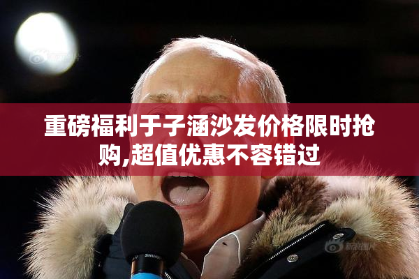 重磅福利于子涵沙发价格限时抢购,超值优惠不容错过