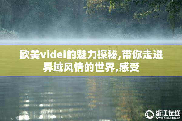 欧美videi的魅力探秘,带你走进异域风情的世界,感受