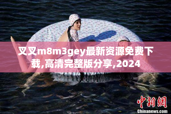 叉叉m8m3gey最新资源免费下载,高清完整版分享,2024