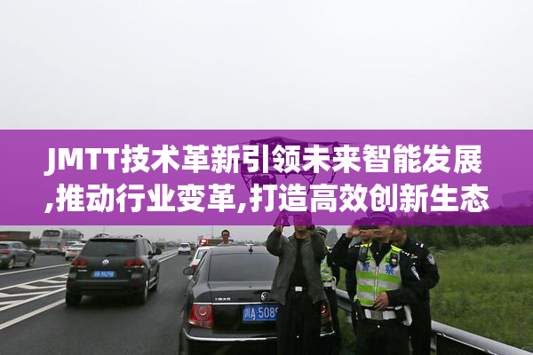 JMTT技术革新引领未来智能发展,推动行业变革,打造高效创新生态