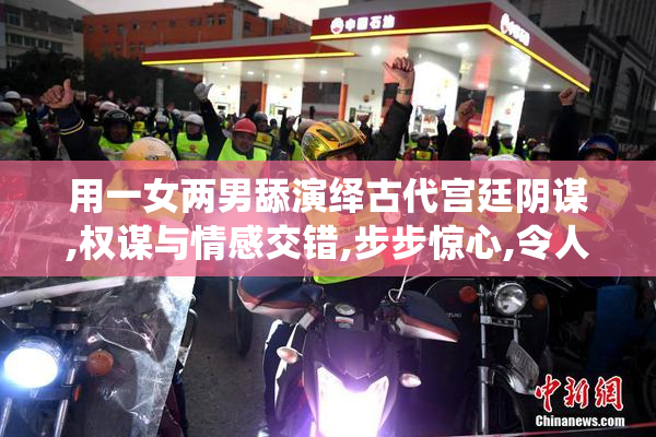 用一女两男舔演绎古代宫廷阴谋,权谋与情感交错,步步惊心,令人欲罢