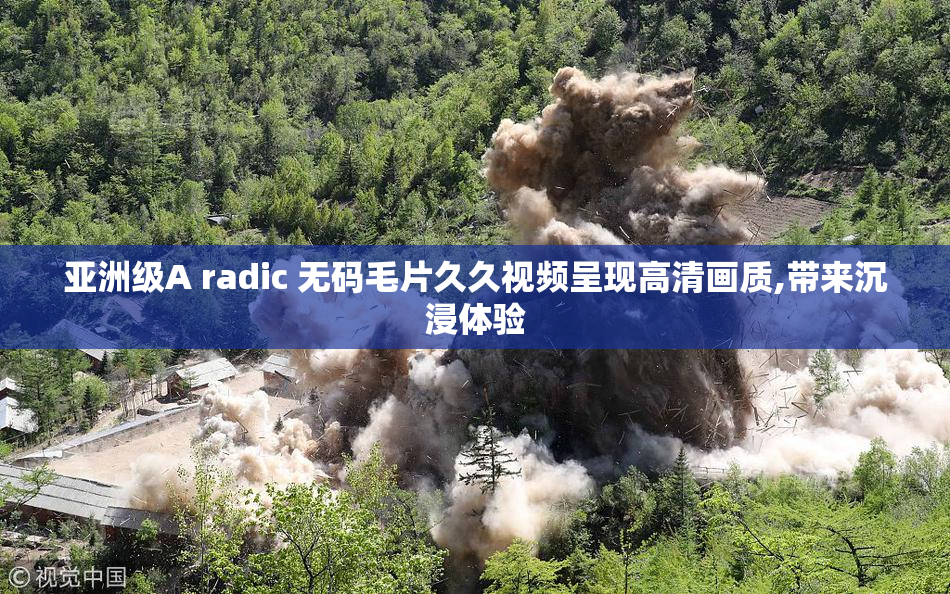 亚洲级A radic 无码毛片久久视频呈现高清画质,带来沉浸体验